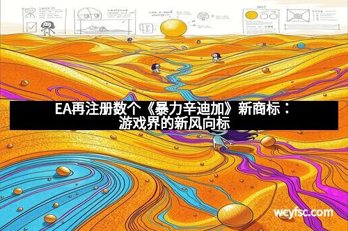 EA再注册数个《暴力辛迪加》新商标：游戏界的新风向标