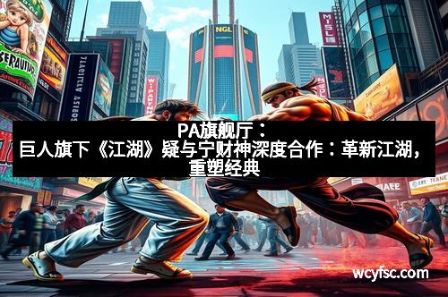 PA旗舰厅：巨人旗下《江湖》疑与宁财神深度合作：革新江湖，重塑经典
