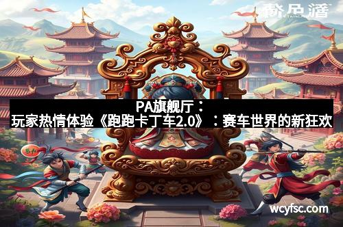 PA旗舰厅：玩家热情体验《跑跑卡丁车2.0》：赛车世界的新狂欢