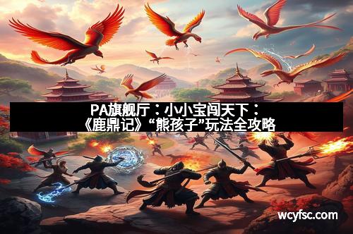 PA旗舰厅：小小宝闯天下：《鹿鼎记》“熊孩子”玩法全攻略